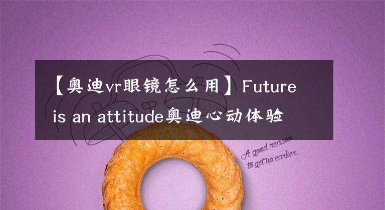 【奥迪vr眼镜怎么用】Future is an attitude奥迪心动体验日!
