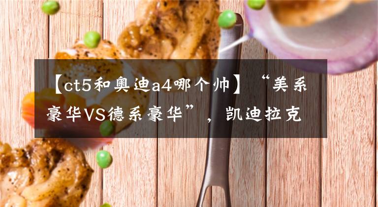 【ct5和奥迪a4哪个帅】“美系豪华VS德系豪华”,凯迪拉克CT5和奥迪A4L,选谁更好呢?