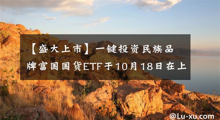 【盛大上市】一键投资民族品牌富国国货ETF于10月18日在上交所隆重上市。