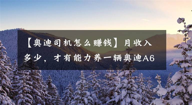 【奥迪司机怎么赚钱】月收入多少，才有能力养一辆奥迪A6L？