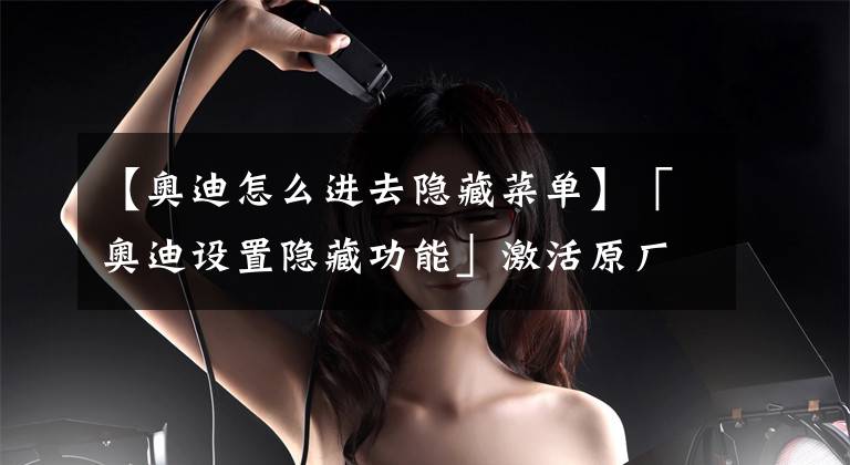 【奥迪怎么进去隐藏菜单】「奥迪设置隐藏功能」激活原厂蓝牙！