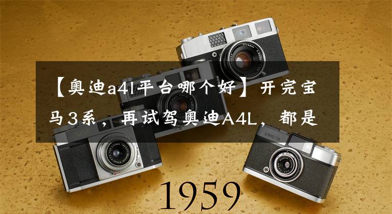 【奥迪a4l平台哪个好】开完宝马3系，再试驾奥迪A4L，都是豪华品牌，差距明显