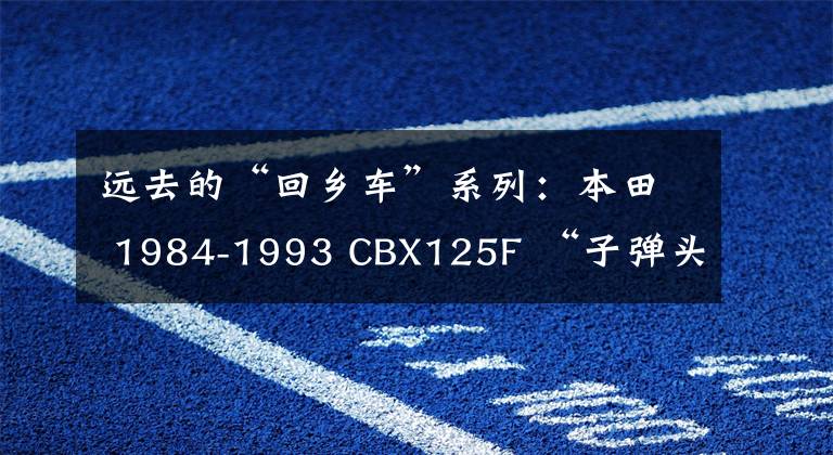 远去的“回乡车”系列：本田 1984-1993 CBX125F “子弹头”