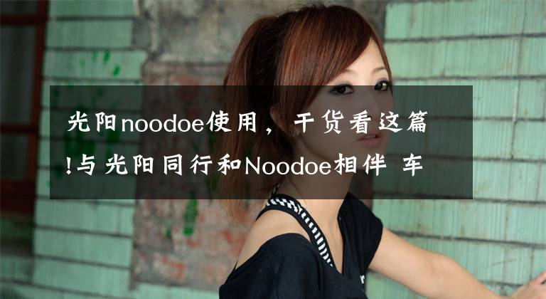 光阳noodoe使用,干货看这篇!与光阳同行和Noodoe相伴 车联网天目湖首发骑行