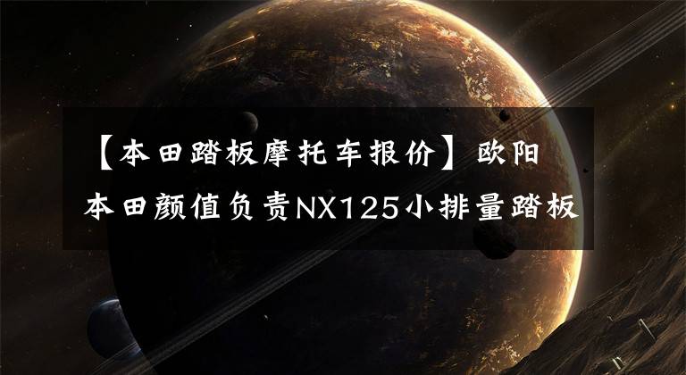 【本田踏板摩托车报价】欧阳本田颜值负责NX125小排量踏板的选择,价格从9590人民币开始。
