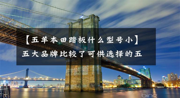 【五羊本田踏板什么型号小】五大品牌比较了可供选择的五种125小型踏板，各有特点