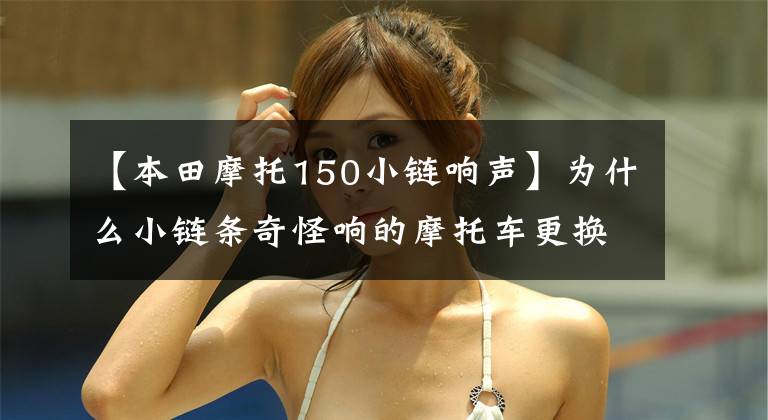 【本田摩托150小链响声】为什么小链条奇怪响的摩托车更换各种品牌的小链条都没有解决？