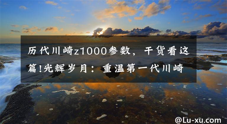 历代川崎z1000参数,干货看这篇!光辉岁月:重温第一代川崎Z1000