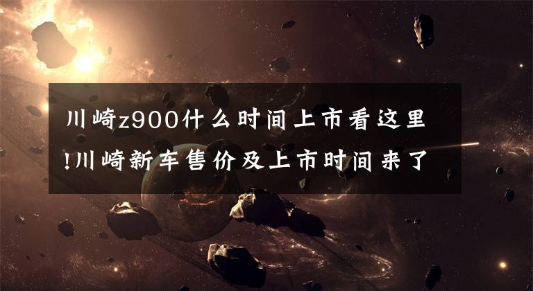 川崎z900什么时间上市看这里!川崎新车售价及上市时间来了,Z900肯定能给你惊喜