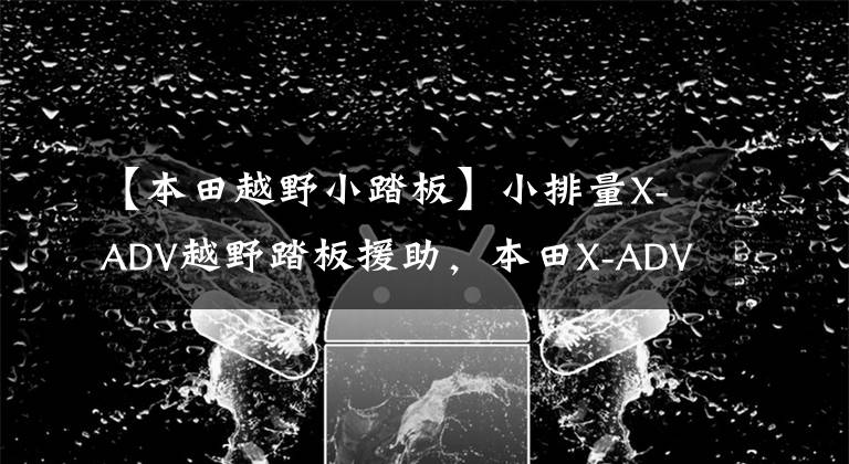 【本田越野小踏板】小排量X-ADV越野踏板援助,本田X-ADV150