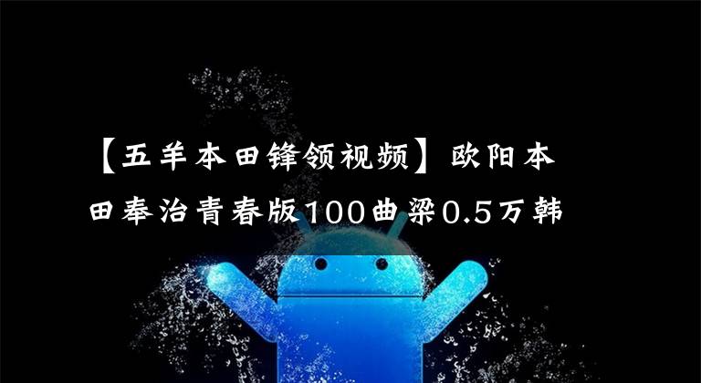 【五羊本田锋领视频】欧阳本田奉治青春版100曲梁0.5万韩元