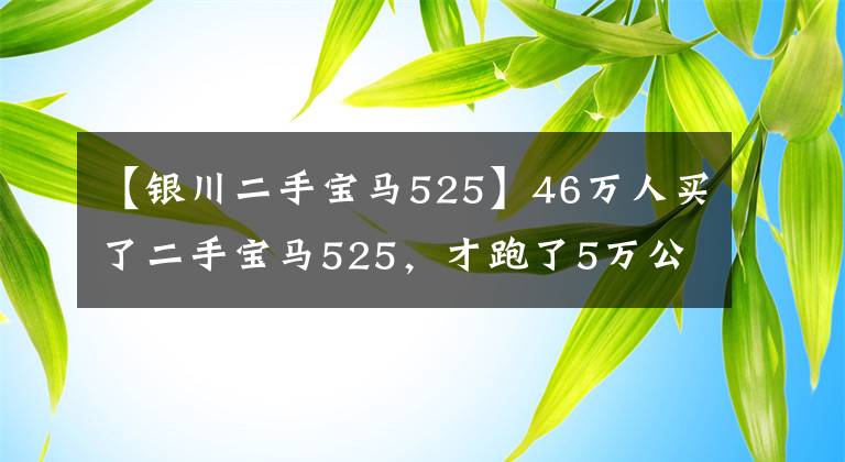 【银川二手宝马525】46万人买了二手宝马525，才跑了5万公里