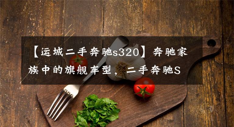 【运城二手奔驰s320】奔驰家族中的旗舰车型,二手奔驰S 320 L实拍