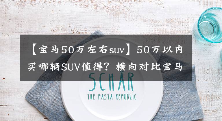 【宝马50万左右suv】50万以内买哪辆SUV值得？横向对比宝马X3，特斯拉model  y，理想圆