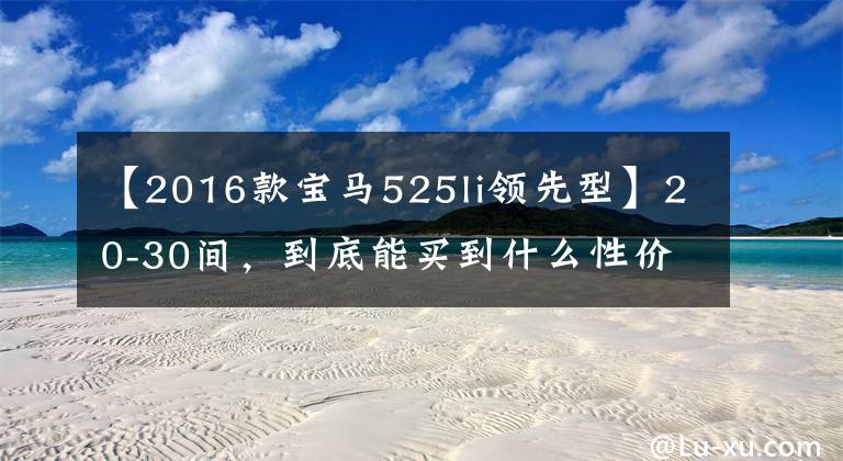 【2016款宝马525li领先型】20-30间，到底能买到什么性价比高的宝马5系？