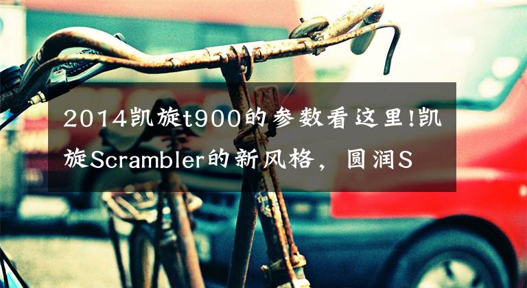 2014凯旋t900的参数看这里!凯旋Scrambler的新风格，圆润Scrambler 900