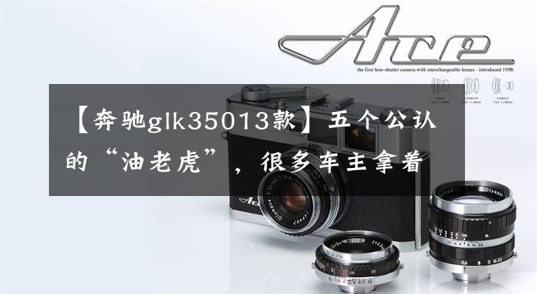 【奔驰glk35013款】五个公认的“油老虎”,很多车主拿着车后悔!