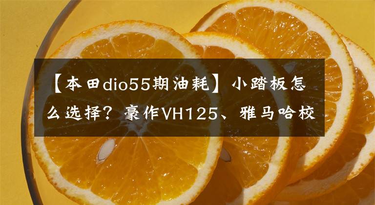 【本田dio55期油耗】小踏板怎么选择？豪作VH125、雅马哈校格I、本田DIO第三次比较评价
