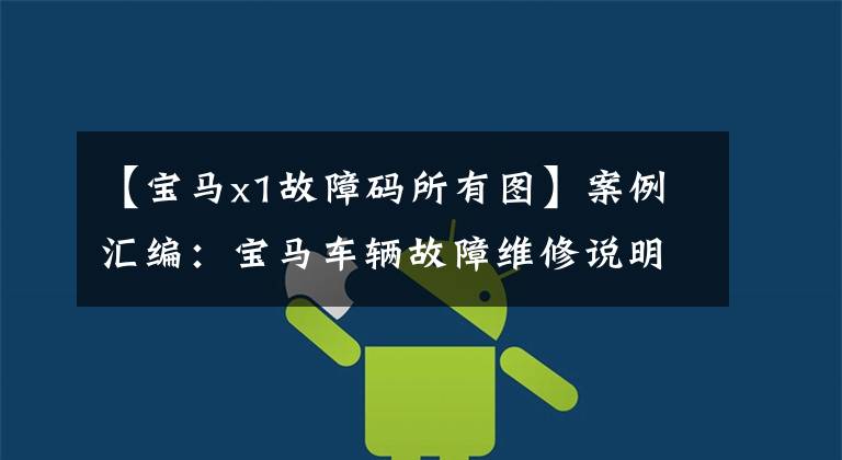 【宝马x1故障码所有图】案例汇编:宝马车辆故障维修说明