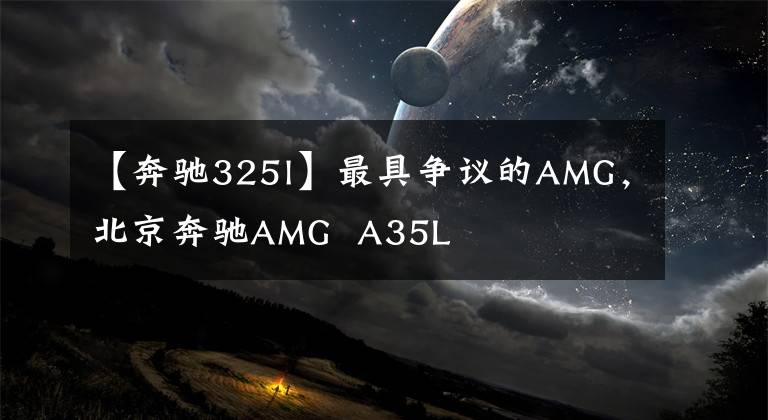 【奔驰325l】最具争议的AMG,北京奔驰AMG A35L