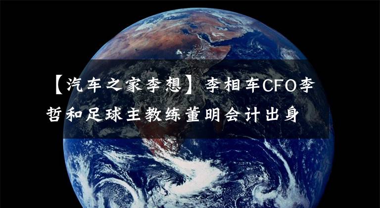 【汽车之家李想】李相车CFO李哲和足球主教练董明会计出身的李想非常感谢他。