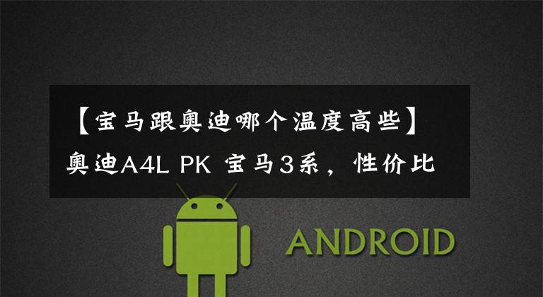 【宝马跟奥迪哪个温度高些】奥迪A4L PK 宝马3系，性价比能否绝杀诚意？