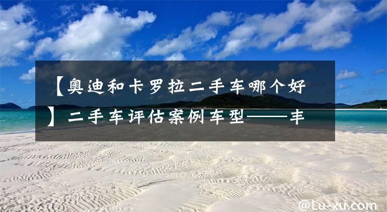 【奥迪和卡罗拉二手车哪个好】二手车评估案例车型——丰田卡罗拉