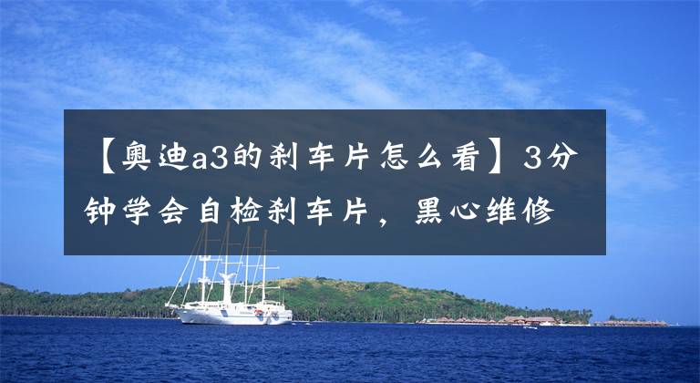 【奥迪a3的刹车片怎么看】3分钟学会自检刹车片，黑心维修店再坑不了你！