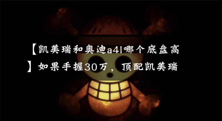 【凯美瑞和奥迪a4l哪个底盘高】如果手握30万,顶配凯美瑞,低配奥迪A4L,你会怎么选?