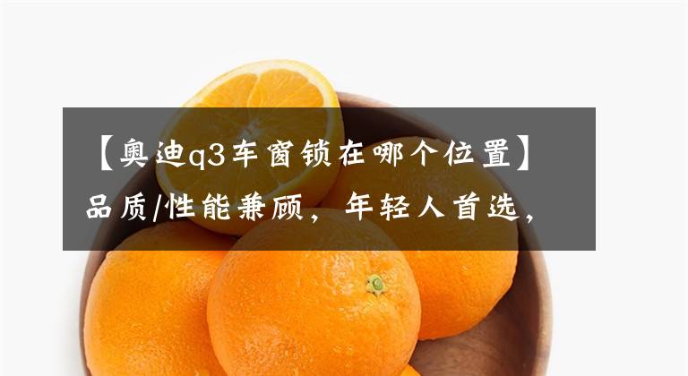 【奥迪q3车窗锁在哪个位置】品质/性能兼顾,年轻人首选,试驾奥迪Q3 Sportback