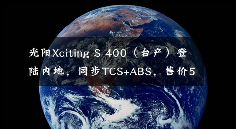 光阳Xciting S 400(台产)登陆内地,同步TCS+ABS,售价59980元