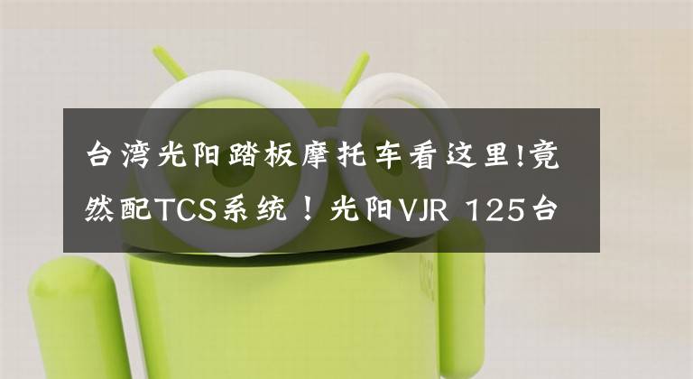 台湾光阳踏板摩托车看这里!竟然配TCS系统!光阳VJR 125台湾首发,这还是买菜车吗
