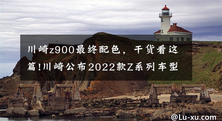 川崎z900最终配色,干货看这篇!川崎公布2022款Z系列车型配色,包括Z125、Z400、Z650以及Z900