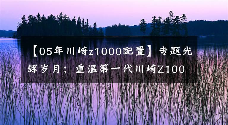 【05年川崎z1000配置】专题光辉岁月:重温第一代川崎Z1000