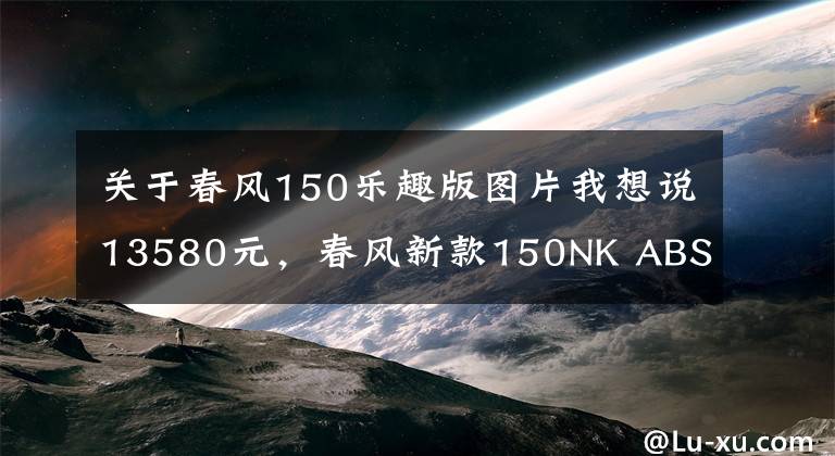 关于春风150乐趣版图片我想说13580元,春风新款150NK ABS版发布!