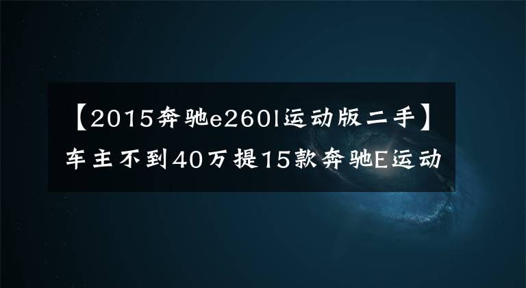 【2015奔驰e260l运动版二手】车主不到40万提15款奔驰E运动版，两年贬值22万，车头的大标成了提车的“焦点”