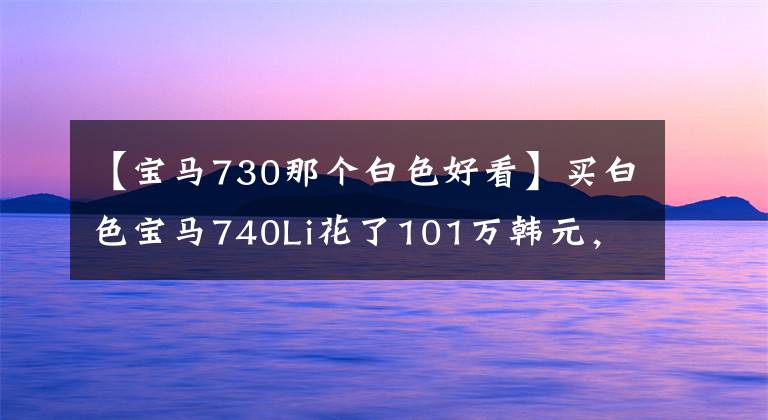 【宝马730那个白色好看】买白色宝马740Li花了101万韩元，当天交车，午饭有点特别。