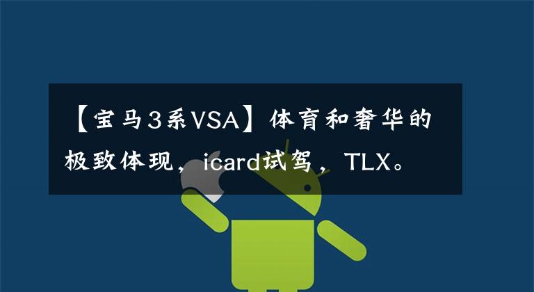 【宝马3系VSA】体育和奢华的极致体现,icard试驾,TLX。