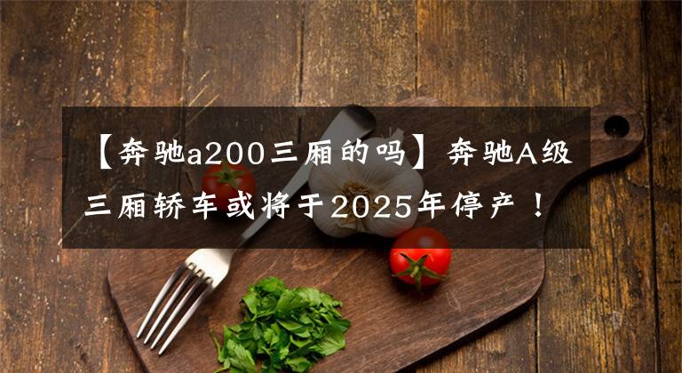 【奔驰a200三厢的吗】奔驰A级三厢轿车或将于2025年停产!且行且珍惜