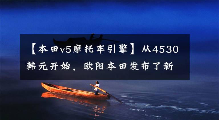 【本田v5摩托车引擎】从4530韩元开始,欧阳本田发布了新的个性型电动车纯元V5。