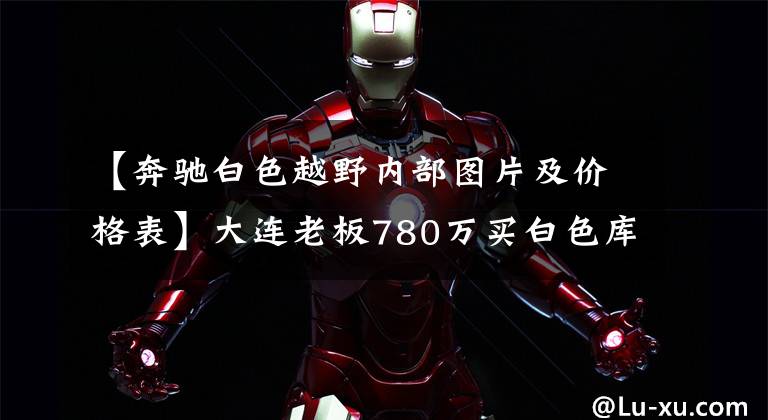 【奔驰白色越野内部图片及价格表】大连老板780万买白色库里南，英国女王签名版，全白内饰却不易脏