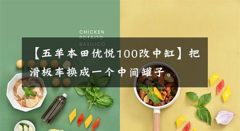 【五羊本田优悦100改中缸】把滑板车换成一个中间罐子。