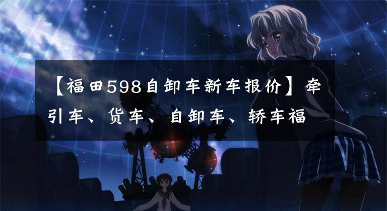 【福田598自卸车新车报价】牵引车、货车、自卸车、轿车福田超级卡车2.0电场车型