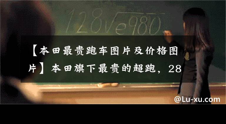 【本田最贵跑车图片及价格图片】本田旗下最贵的超跑,289万辆,你不服吗?