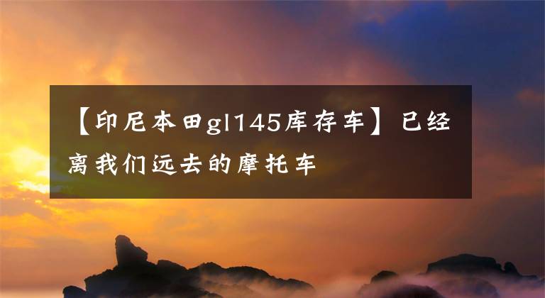 【印尼本田gl145库存车】已经离我们远去的摩托车