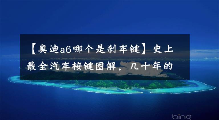 【奥迪a6哪个是刹车键】史上最全汽车按键图解，几十年的老司机未必都知道！
