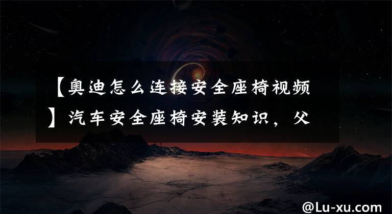 【奥迪怎么连接安全座椅视频】汽车安全座椅安装知识，父母必读！