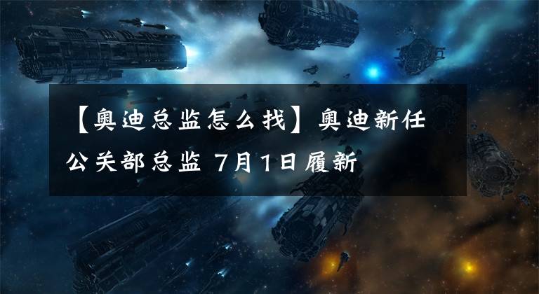 【奥迪总监怎么找】奥迪新任公关部总监 7月1日履新