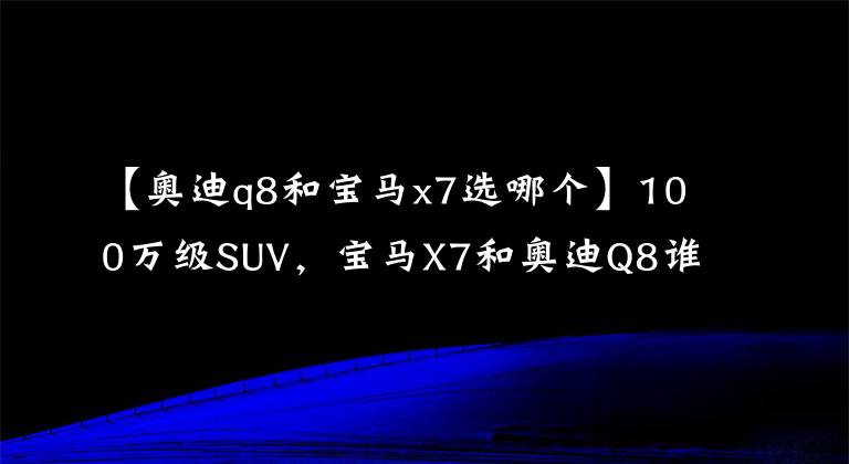 【奥迪q8和宝马x7选哪个】100万级SUV,宝马X7和奥迪Q8谁更强?看双车对比不纠结!