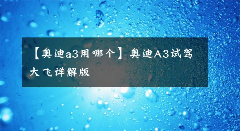 【奥迪a3用哪个】奥迪A3试驾大飞详解版